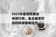 2023年度塔防类游戏排行榜,盘点最受欢迎的防御策略佳作 2023年度塔防类游戏排行榜,盘点最受欢迎的防御策略佳作