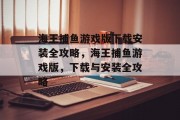 海王捕鱼游戏版下载安装全攻略,海王捕鱼游戏版,下载与安装全攻略 海王捕鱼游戏版下载安装全攻略,海王捕鱼游戏版,下载与安装全攻略