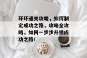 环环通关攻略,如何制定成功之路,攻略全攻略,如何一步步升级成功之路! 环环通关攻略,如何制定成功之路,攻略全攻略,如何一步步升级成功之路!