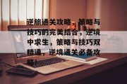 逆旅通关攻略,策略与技巧的完美结合,逆境中求生,策略与技巧双精通,逆境通关必备攻略! 逆旅通关攻略,策略与技巧的完美结合,逆境中求生,策略与技巧双精通,逆境通关必备攻略!