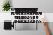 在青阳,以SEO优化提升网页访问量的策略,青阳SEO优化策略,提升网页访问量的关键 在青阳,以SEO优化提升网页访问量的策略,青阳SEO优化策略,提升网页访问量的关键