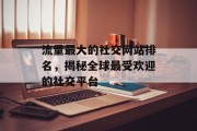 流量最大的社交网站排名,揭秘全球最受欢迎的社交平台 流量最大的社交网站排名,揭秘全球最受欢迎的社交平台