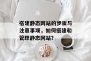 搭建静态网站的步骤与注意事项,如何搭建和管理静态网站? 搭建静态网站的步骤与注意事项,如何搭建和管理静态网站?