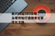 新兴网站SEO攻略,从零开始打造搜索引擎优化之路 新兴网站SEO攻略,从零开始打造搜索引擎优化之路