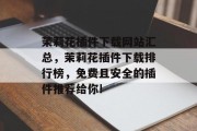 茉莉花插件下载网站汇总,茉莉花插件下载排行榜,免费且安全的插件推荐给你! 茉莉花插件下载网站汇总,茉莉花插件下载排行榜,免费且安全的插件推荐给你!