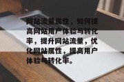 网站流量属性,如何提高网站用户体验与转化率,提升网站流量,优化网站属性,提高用户体验与转化率。 网站流量属性,如何提高网站用户体验与转化率,提升网站流量,优化网站属性,提高用户体验与转化率。