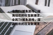 全民TV捕鱼游戏,深海狂欢的社交新潮流,全民TV捕鱼游戏,深海狂欢的社交新潮流 全民TV捕鱼游戏,深海狂欢的社交新潮流,全民TV捕鱼游戏,深海狂欢的社交新潮流