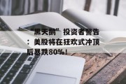 “黑天鹅”投资者警告:美股将在狂欢式冲顶后暴跌80%! “黑天鹅”投资者警告:美股将在狂欢式冲顶后暴跌80%!