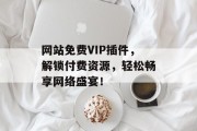 网站免费VIP插件,解锁付费资源,轻松畅享网络盛宴! 网站免费VIP插件,解锁付费资源,轻松畅享网络盛宴!