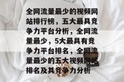 全网流量最少的视频网站排行榜,五大最具竞争力平台分析,全网流量最少,5大最具有竞争力平台排名,全网流量最少的五大视频网站排名及其竞争力分析 全网流量最少的视频网站排行榜,五大最具竞争力平台分析,全网流量最少,5大最具有竞争力平台排名,全网流量最少的五大视频网站排名及其竞争力分析