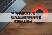 SEO网站优化托管,助力企业提升网站排名,实现线上增长 SEO网站优化托管,助力企业提升网站排名,实现线上增长