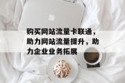 购买网站流量卡联通,助力网站流量提升,助力企业业务拓展 购买网站流量卡联通,助力网站流量提升,助力企业业务拓展