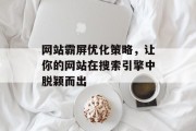 网站霸屏优化策略,让你的网站在搜索引擎中脱颖而出 网站霸屏优化策略,让你的网站在搜索引擎中脱颖而出