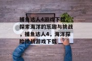 捕鱼达人4游戏下载，探索海洋的乐趣与挑战，捕鱼达人4，海洋探险挑战游戏下载