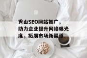 秀山SEO网站推广，助力企业提升网络曝光度，拓展市场新渠道