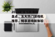 2023年游戏机市场盘点,五大热门游戏机推荐,畅享游戏新体验! 2023年游戏机市场盘点,五大热门游戏机推荐,畅享游戏新体验!