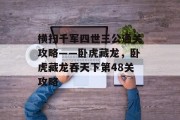 横扫千军四世三公通关攻略——卧虎藏龙,卧虎藏龙吞天下第48关攻略 横扫千军四世三公通关攻略——卧虎藏龙,卧虎藏龙吞天下第48关攻略
