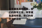 探索捕鱼游戏教案,我们的教学之旅,探索捕鱼游戏教案,我们的教学之旅启航 探索捕鱼游戏教案,我们的教学之旅,探索捕鱼游戏教案,我们的教学之旅启航