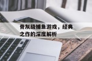 骨灰级捕鱼游戏,经典之作的深度解析 骨灰级捕鱼游戏,经典之作的深度解析