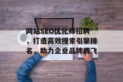 网站SEO优化师招聘,打造高效搜索引擎排名,助力企业品牌腾飞 网站SEO优化师招聘,打造高效搜索引擎排名,助力企业品牌腾飞