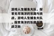 游戏人生捕鱼大队,探索无尽海洋的乐趣与挑战,游戏人生捕鱼大队,探索海洋的乐趣与挑战之旅 游戏人生捕鱼大队,探索无尽海洋的乐趣与挑战,游戏人生捕鱼大队,探索海洋的乐趣与挑战之旅