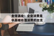 舍得酒业:企业消费是中高端白酒消费的主流 舍得酒业:企业消费是中高端白酒消费的主流