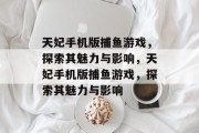 天妃手机版捕鱼游戏,探索其魅力与影响,天妃手机版捕鱼游戏,探索其魅力与影响 天妃手机版捕鱼游戏,探索其魅力与影响,天妃手机版捕鱼游戏,探索其魅力与影响