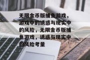 无限金币版捕鱼游戏,游戏中的诱惑与现实中的风险,无限金币版捕鱼游戏,诱惑与现实中的风险考量 无限金币版捕鱼游戏,游戏中的诱惑与现实中的风险,无限金币版捕鱼游戏,诱惑与现实中的风险考量
