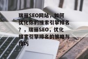 瑞丽SEO网站,如何优化你的搜索引擎排名?,瑞丽SEO,优化搜索引擎排名的策略与技巧 瑞丽SEO网站,如何优化你的搜索引擎排名?,瑞丽SEO,优化搜索引擎排名的策略与技巧