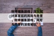 财神捕鱼游戏，深入探讨其背后的风险与危害，财神捕鱼游戏，风险与危害的深度解析