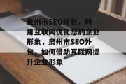 泉州市SEO外包,利用互联网优化您的企业形象,泉州市SEO外包,如何借助互联网提升企业形象 泉州市SEO外包,利用互联网优化您的企业形象,泉州市SEO外包,如何借助互联网提升企业形象