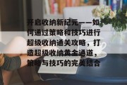 开启收纳新纪元——如何通过策略和技巧进行超级收纳通关攻略，打造超级收纳黄金通道，策略与技巧的完美结合