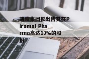 凯雷集团拟出售其在Piramal Pharma高达10%的股份