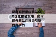 深度解析重庆网站SEO优化排名策略,如何提升网站在搜索引擎中的竞争力 深度解析重庆网站SEO优化排名策略,如何提升网站在搜索引擎中的竞争力