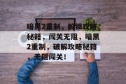 暗黑2重制,解锁攻略秘籍,闯关无阻,暗黑2重制,破解攻略秘籍,无阻闯关! 暗黑2重制,解锁攻略秘籍,闯关无阻,暗黑2重制,破解攻略秘籍,无阻闯关!