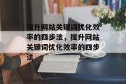 提升网站关键词优化效率的四步法,提升网站关键词优化效率的四步法 提升网站关键词优化效率的四步法,提升网站关键词优化效率的四步法