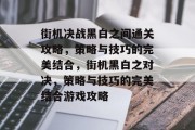 街机决战黑白之间通关攻略,策略与技巧的完美结合,街机黑白之对决,策略与技巧的完美结合游戏攻略 街机决战黑白之间通关攻略,策略与技巧的完美结合,街机黑白之对决,策略与技巧的完美结合游戏攻略