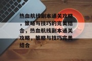 热血航线副本通关攻略,策略与技巧的完美结合,热血航线副本通关攻略,策略与技巧完美结合