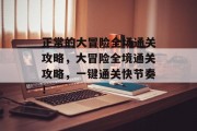 正常的大冒险全场通关攻略,大冒险全境通关攻略,一键通关快节奏! 正常的大冒险全场通关攻略,大冒险全境通关攻略,一键通关快节奏!