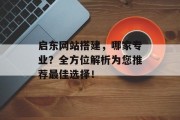 启东网站搭建，哪家专业？全方位解析为您推荐最佳选择！