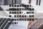 非完美通关攻略图文，如何在限定时间内完成高难度任务？，限时攻略，非完美通关！如何在限定时间内完成高难度任务？