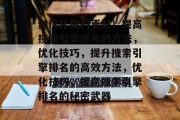 做优化做的更好!提高搜索引擎排名的方法,优化技巧,提升搜索引擎排名的高效方法,优化技巧,提高搜索引擎排名的秘密武器 做优化做的更好!提高搜索引擎排名的方法,优化技巧,提升搜索引擎排名的高效方法,优化技巧,提高搜索引擎排名的秘密武器