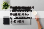 黑暗神殿2号游戏攻略: 如何在挑战中击败黑暗神殿2号 boss?,黑暗神殿2号boss打法指南 黑暗神殿2号游戏攻略: 如何在挑战中击败黑暗神殿2号 boss?,黑暗神殿2号boss打法指南