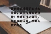 提升网站流量的方法和策略,如何提升网站流量?策略与技巧分析,提升网站流量,策略与技巧分析 提升网站流量的方法和策略,如何提升网站流量?策略与技巧分析,提升网站流量,策略与技巧分析