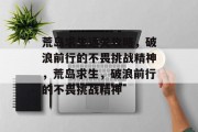 荒岛求生通关攻略,破浪前行的不畏挑战精神,荒岛求生,破浪前行的不畏挑战精神 荒岛求生通关攻略,破浪前行的不畏挑战精神,荒岛求生,破浪前行的不畏挑战精神