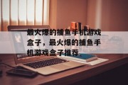 最火爆的捕鱼手机游戏盒子,最火爆的捕鱼手机游戏盒子推荐 最火爆的捕鱼手机游戏盒子,最火爆的捕鱼手机游戏盒子推荐