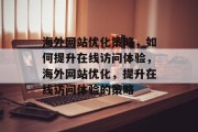 海外网站优化策略,如何提升在线访问体验,海外网站优化,提升在线访问体验的策略 海外网站优化策略,如何提升在线访问体验,海外网站优化,提升在线访问体验的策略