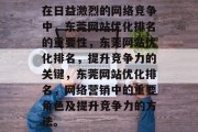 在日益激烈的网络竞争中,东莞网站优化排名的重要性,东莞网站优化排名,提升竞争力的关键,东莞网站优化排名,网络营销中的重要角色及提升竞争力的方法。 在日益激烈的网络竞争中,东莞网站优化排名的重要性,东莞网站优化排名,提升竞争力的关键,东莞网站优化排名,网络营销中的重要角色及提升竞争力的方法。