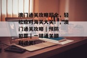 澳门通关攻略超全,轻松应对海关大关!,澳门通关攻略 | 预防犯罪 | 一键通关顺利过关! 澳门通关攻略超全,轻松应对海关大关!,澳门通关攻略 | 预防犯罪 | 一键通关顺利过关!