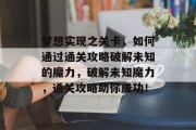 梦想实现之关卡,如何通过通关攻略破解未知的魔力,破解未知魔力,通关攻略助你成功! 梦想实现之关卡,如何通过通关攻略破解未知的魔力,破解未知魔力,通关攻略助你成功!